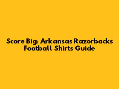 Score Big: Arkansas Razorbacks Football Shirts Guide