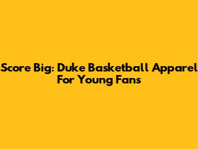 Score Big: Duke Basketball Apparel For Young Fans