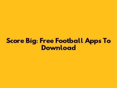 Score Big: Free Football Apps To Download