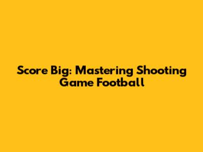 Score Big: Mastering Shooting Game Football