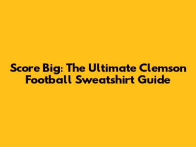 Score Big: The Ultimate Clemson Football Sweatshirt Guide