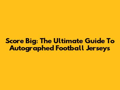 Score Big: The Ultimate Guide To Autographed Football Jerseys