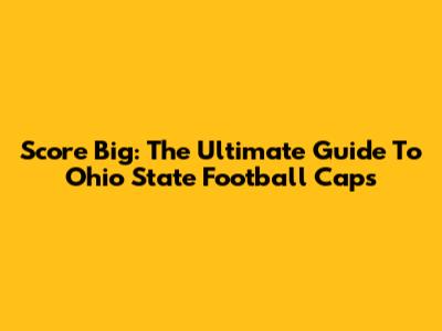 Score Big: The Ultimate Guide To Ohio State Football Caps
