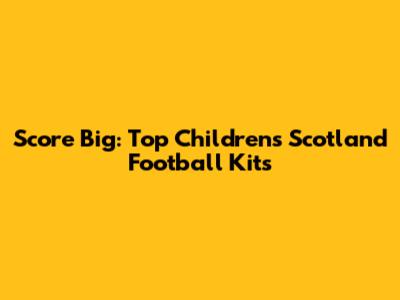 Score Big: Top Children's Scotland Football Kits