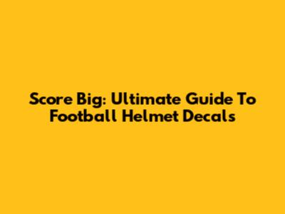 Score Big: Ultimate Guide To Football Helmet Decals