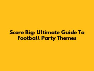 Score Big: Ultimate Guide To Football Party Themes