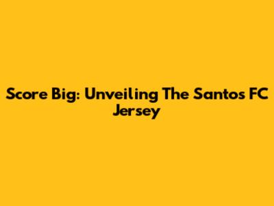 Score Big: Unveiling The Santos FC Jersey