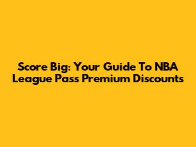 Score Big: Your Guide To NBA League Pass Premium Discounts