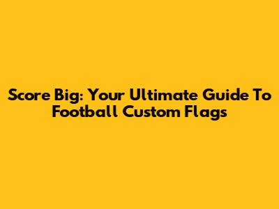 Score Big: Your Ultimate Guide To Football Custom Flags