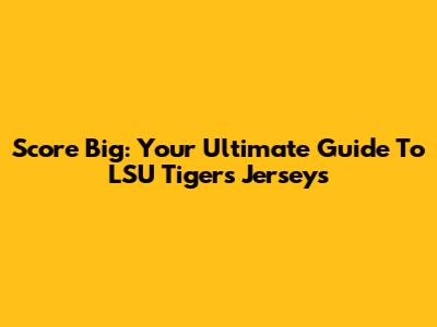 Score Big: Your Ultimate Guide To LSU Tigers Jerseys