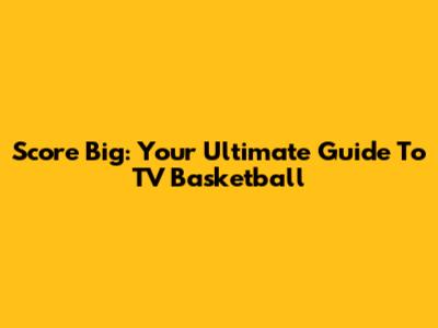 Score Big: Your Ultimate Guide To TV Basketball