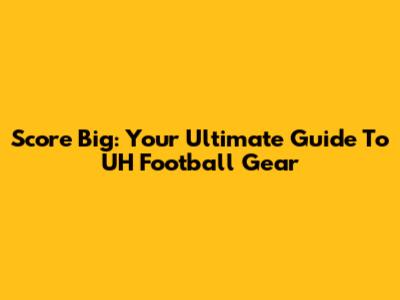 Score Big: Your Ultimate Guide To UH Football Gear