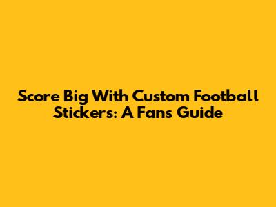 Score Big With Custom Football Stickers: A Fan's Guide
