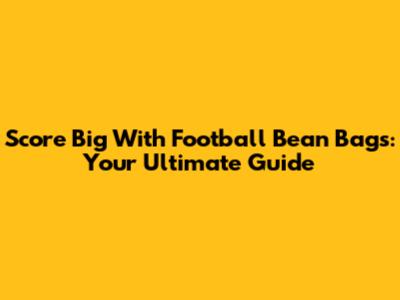 Score Big With Football Bean Bags: Your Ultimate Guide
