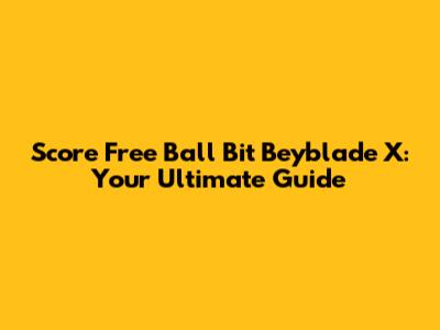 Score Free Ball Bit Beyblade X: Your Ultimate Guide