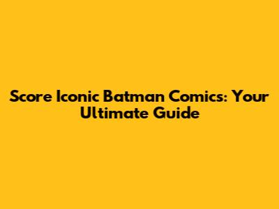 Score Iconic Batman Comics: Your Ultimate Guide