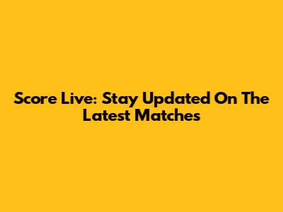 Score Live: Stay Updated On The Latest Matches