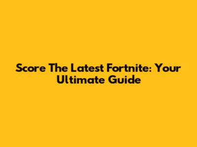 Score The Latest Fortnite: Your Ultimate Guide