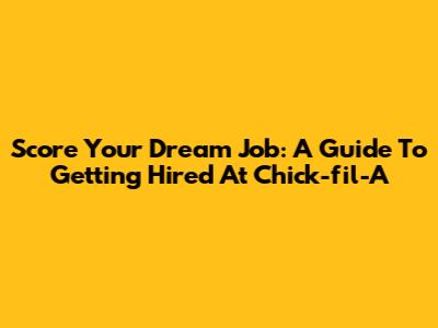 Score Your Dream Job: A Guide To Getting Hired At Chick-fil-A