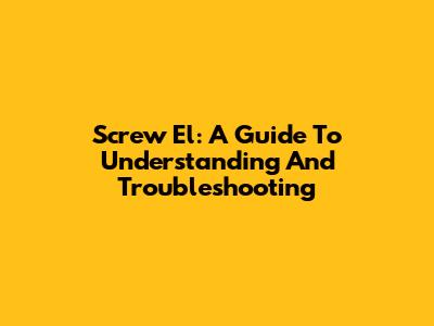 Screw El: A Guide To Understanding And Troubleshooting