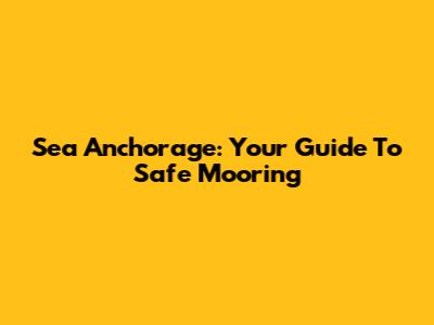 Sea Anchorage: Your Guide To Safe Mooring