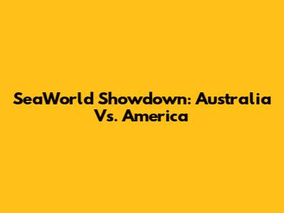 SeaWorld Showdown: Australia Vs. America