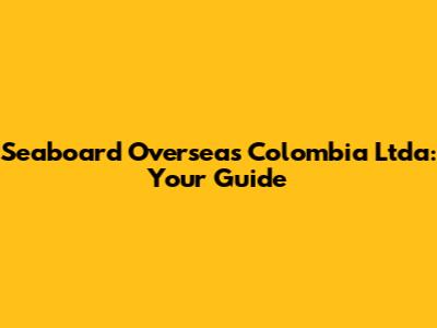Seaboard Overseas Colombia Ltda: Your Guide