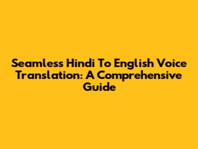 Seamless Hindi To English Voice Translation: A Comprehensive Guide