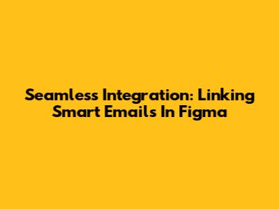 Seamless Integration: Linking Smart Emails In Figma