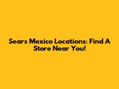 Sears Mexico Locations: Find A Store Near You!