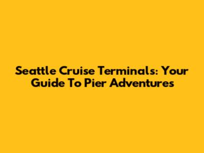 Seattle Cruise Terminals: Your Guide To Pier Adventures
