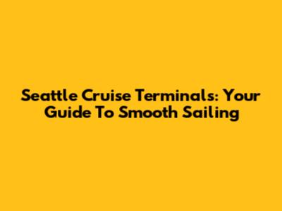 Seattle Cruise Terminals: Your Guide To Smooth Sailing
