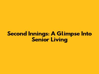Second Innings: A Glimpse Into Senior Living