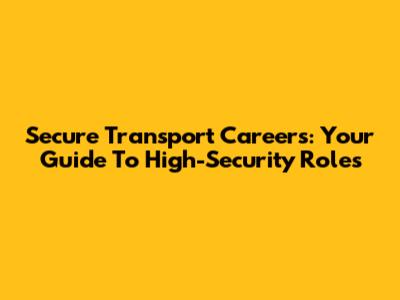 Secure Transport Careers: Your Guide To High-Security Roles