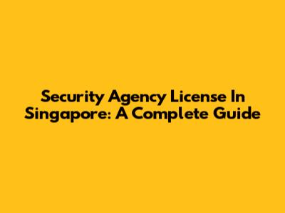 Security Agency License In Singapore: A Complete Guide