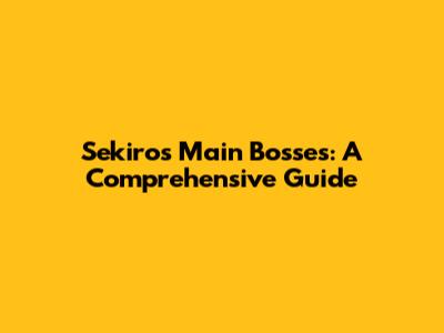 Sekiro's Main Bosses: A Comprehensive Guide