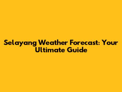 Selayang Weather Forecast: Your Ultimate Guide
