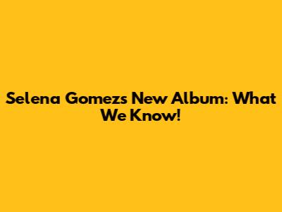 Selena Gomez's New Album: What We Know!