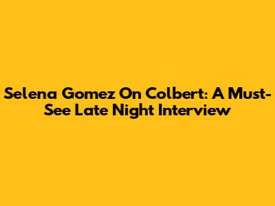 Selena Gomez On Colbert: A Must-See Late Night Interview