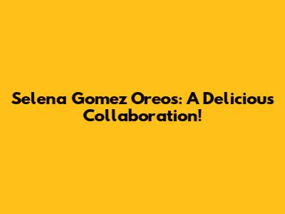 Selena Gomez Oreos: A Delicious Collaboration!