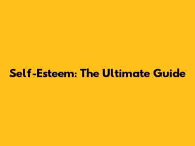 Self-Esteem: The Ultimate Guide