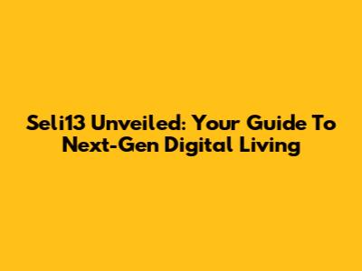 Seli13 Unveiled: Your Guide To Next-Gen Digital Living