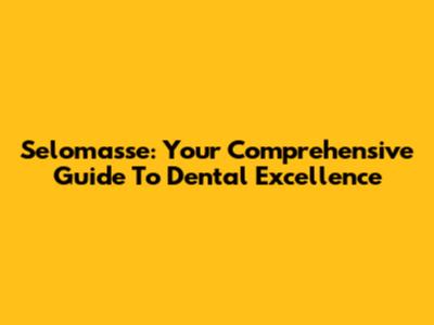 Selomasse: Your Comprehensive Guide To Dental Excellence