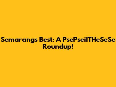 Semarang's Best: A PsePseiITHeSeSe Roundup!