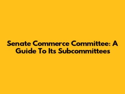 Senate Commerce Committee: A Guide To Its Subcommittees