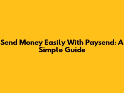 Send Money Easily With Paysend: A Simple Guide