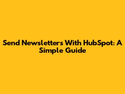 Send Newsletters With HubSpot: A Simple Guide
