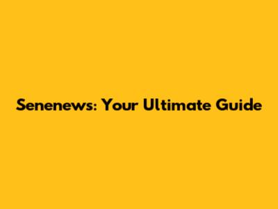 Senenews: Your Ultimate Guide