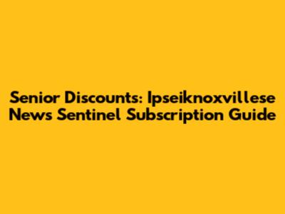 Senior Discounts: Ipseiknoxvillese News Sentinel Subscription Guide
