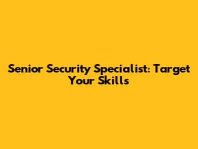 Senior Security Specialist: Target Your Skills